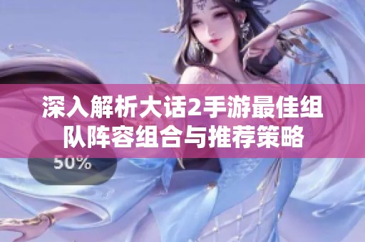 深入解析大话2手游最佳组队阵容组合与推荐策略