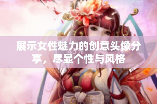 展示女性魅力的创意头像分享，尽显个性与风格