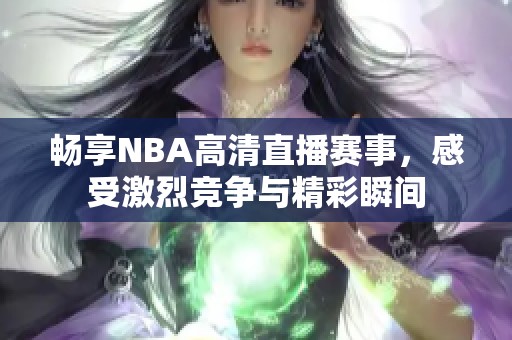 畅享NBA高清直播赛事，感受激烈竞争与精彩瞬间