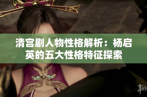 清宫剧人物性格解析：杨启英的五大性格特征探索