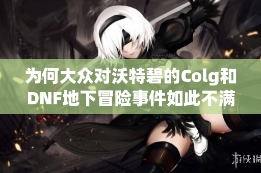 为何大众对沃特碧的Colg和DNF地下冒险事件如此不满