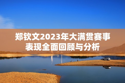 郑钦文2023年大满贯赛事表现全面回顾与分析
