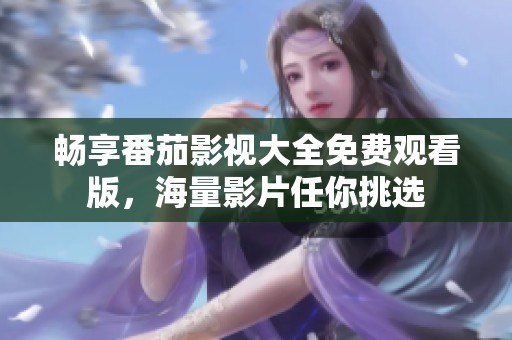 畅享番茄影视大全免费观看版，海量影片任你挑选