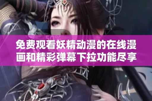 免费观看妖精动漫的在线漫画和精彩弹幕下拉功能尽享乐趣