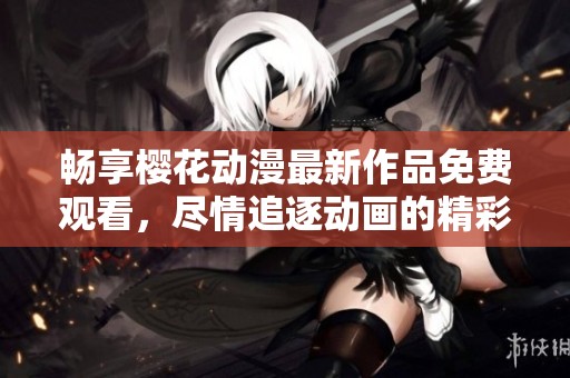 畅享樱花动漫最新作品免费观看，尽情追逐动画的精彩世界