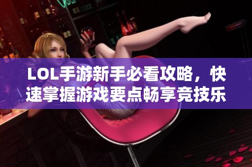 LOL手游新手必看攻略，快速掌握游戏要点畅享竞技乐趣