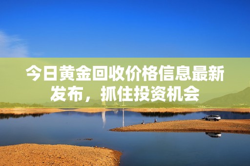 今日黄金回收价格信息最新发布，抓住投资机会