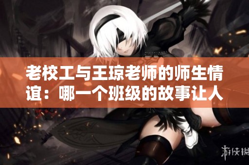 老校工与王琼老师的师生情谊：哪一个班级的故事让人感动