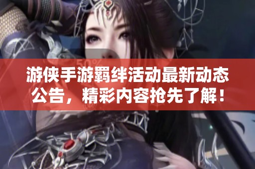 游侠手游羁绊活动最新动态公告，精彩内容抢先了解！