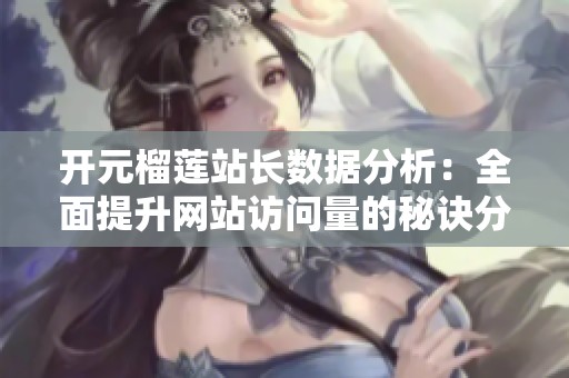 开元榴莲站长数据分析：全面提升网站访问量的秘诀分享