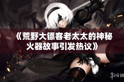 《荒野大镖客老太太的神秘火器故事引发热议》