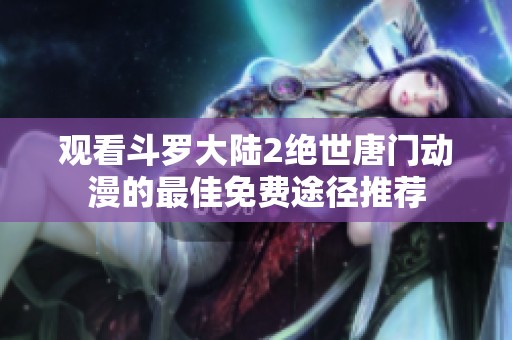观看斗罗大陆2绝世唐门动漫的最佳免费途径推荐