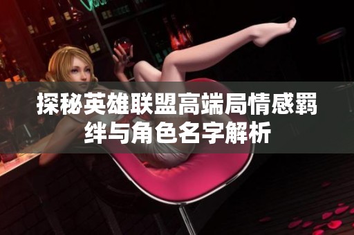 探秘英雄联盟高端局情感羁绊与角色名字解析