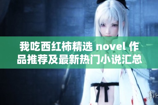我吃西红柿精选 novel 作品推荐及最新热门小说汇总