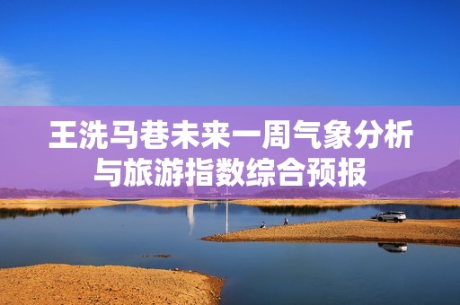 王洗马巷未来一周气象分析与旅游指数综合预报