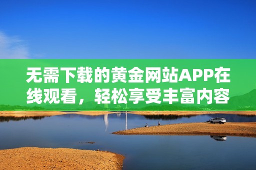 无需下载的黄金网站APP在线观看，轻松享受丰富内容