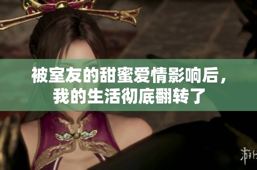 被室友的甜蜜爱情影响后，我的生活彻底翻转了