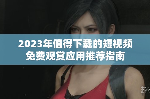 2023年值得下载的短视频免费观赏应用推荐指南
