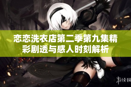 恋恋洗衣店第二季第九集精彩剧透与感人时刻解析