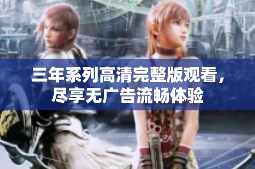 三年系列高清完整版观看，尽享无广告流畅体验