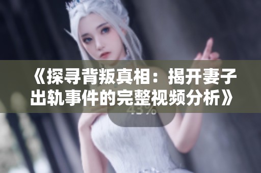 《探寻背叛真相：揭开妻子出轨事件的完整视频分析》