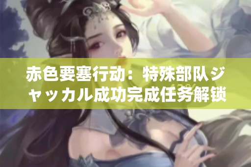 赤色要塞行动：特殊部队ジャッカル成功完成任务解锁新阶段