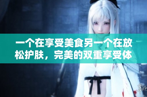 一个在享受美食另一个在放松护肤，完美的双重享受体验