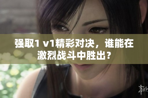 强取1 v1精彩对决，谁能在激烈战斗中胜出？