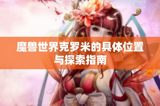 魔兽世界克罗米的具体位置与探索指南