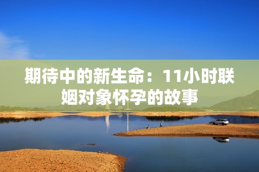 期待中的新生命：11小时联姻对象怀孕的故事