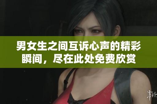 男女生之间互诉心声的精彩瞬间，尽在此处免费欣赏