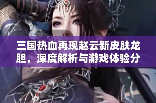 三国热血再现赵云新皮肤龙胆，深度解析与游戏体验分享
