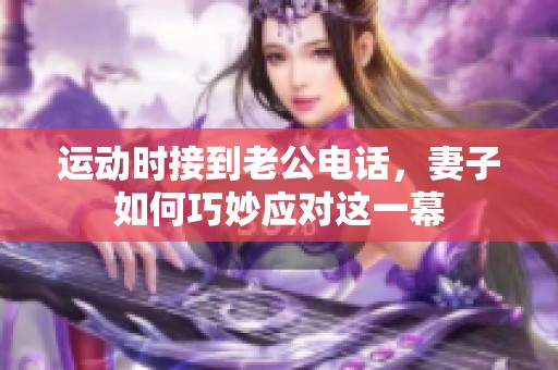 运动时接到老公电话，妻子如何巧妙应对这一幕