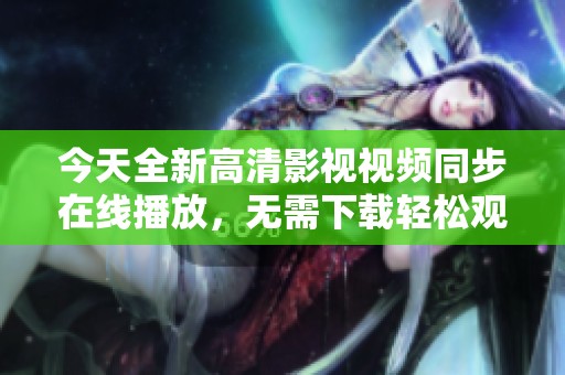 今天全新高清影视视频同步在线播放，无需下载轻松观看