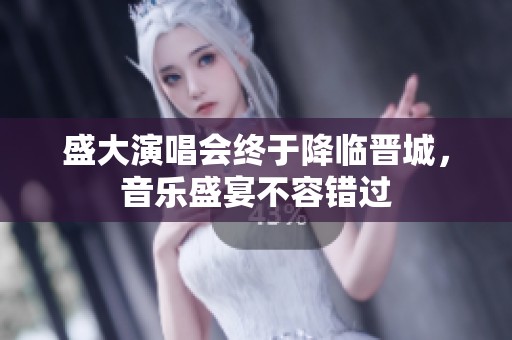 盛大演唱会终于降临晋城，音乐盛宴不容错过