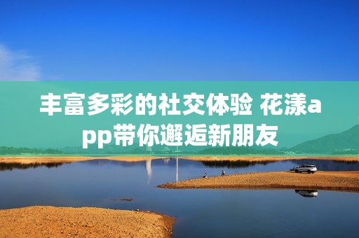 丰富多彩的社交体验 花漾app带你邂逅新朋友