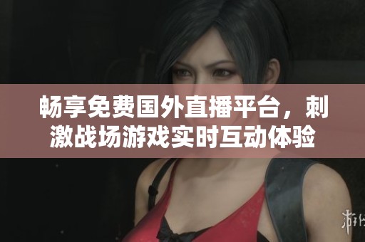 畅享免费国外直播平台，刺激战场游戏实时互动体验