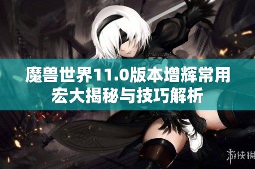 魔兽世界11.0版本增辉常用宏大揭秘与技巧解析