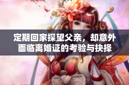 定期回家探望父亲，却意外面临离婚证的考验与抉择