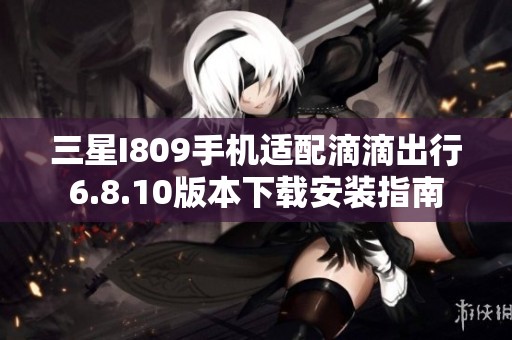 三星I809手机适配滴滴出行6.8.10版本下载安装指南