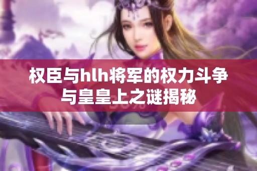 权臣与hlh将军的权力斗争与皇皇上之谜揭秘