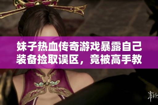 妹子热血传奇游戏暴露自己装备捡取误区，竟被高手教训