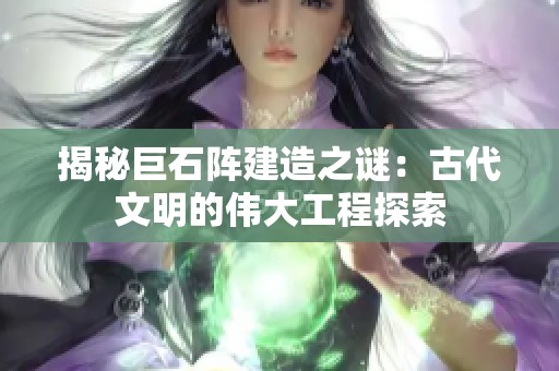 揭秘巨石阵建造之谜：古代文明的伟大工程探索
