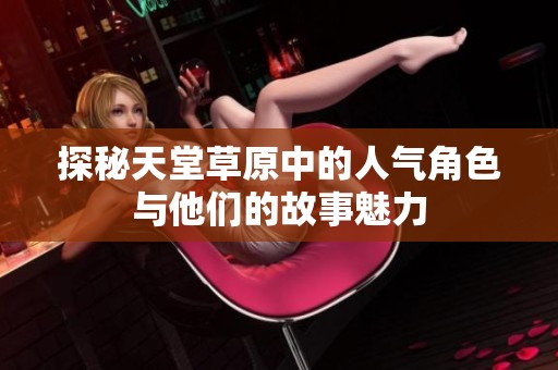 探秘天堂草原中的人气角色与他们的故事魅力