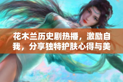 花木兰历史剧热播，激励自我，分享独特护肤心得与美丽秘笈