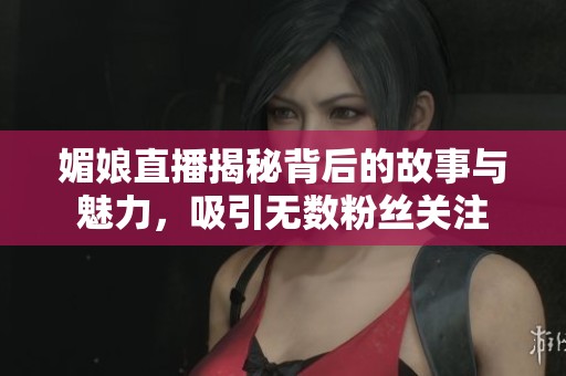 媚娘直播揭秘背后的故事与魅力，吸引无数粉丝关注