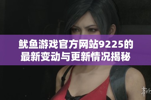鱿鱼游戏官方网站9225的最新变动与更新情况揭秘