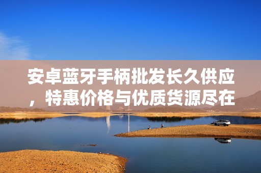 安卓蓝牙手柄批发长久供应，特惠价格与优质货源尽在其中