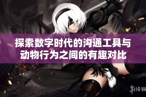 探索数字时代的沟通工具与动物行为之间的有趣对比