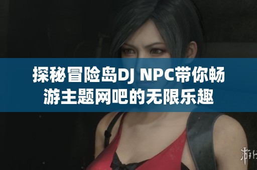 探秘冒险岛DJ NPC带你畅游主题网吧的无限乐趣